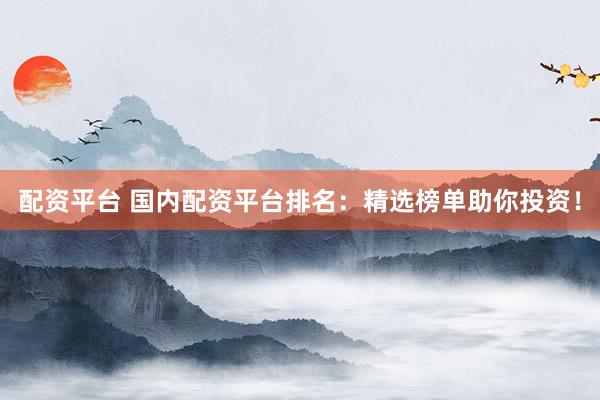 配资平台 国内配资平台排名：精选榜单助你投资！