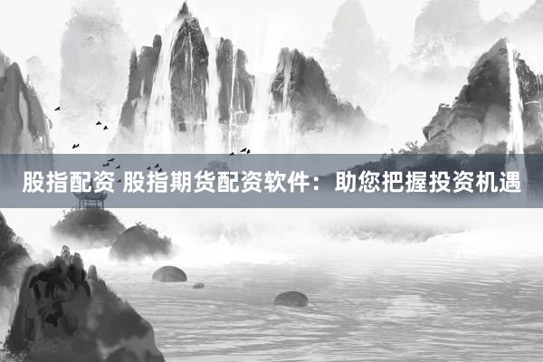 股指配资 股指期货配资软件：助您把握投资机遇