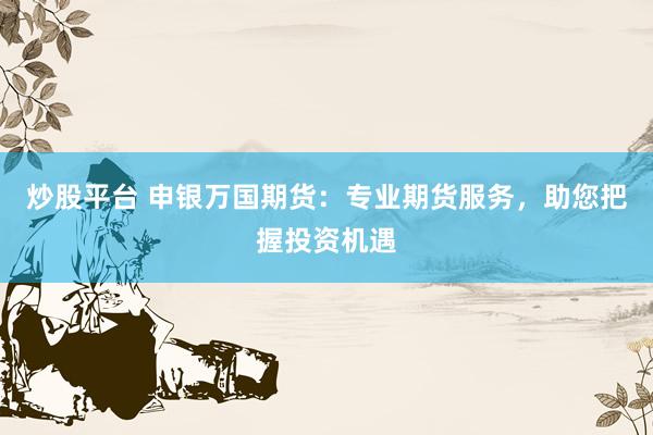 炒股平台 申银万国期货：专业期货服务，助您把握投资机遇