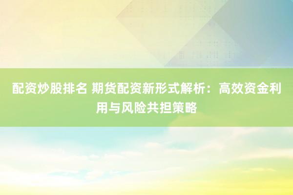配资炒股排名 期货配资新形式解析：高效资金利用与风险共担策略