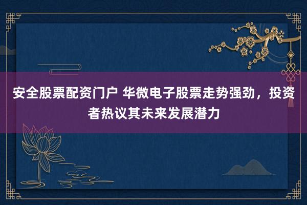 安全股票配资门户 华微电子股票走势强劲，投资者热议其未来发展潜力