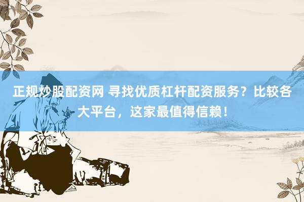 正规炒股配资网 寻找优质杠杆配资服务？比较各大平台，这家最值得信赖！