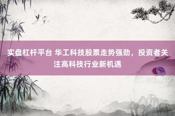 实盘杠杆平台 华工科技股票走势强劲，投资者关注高科技行业新机遇