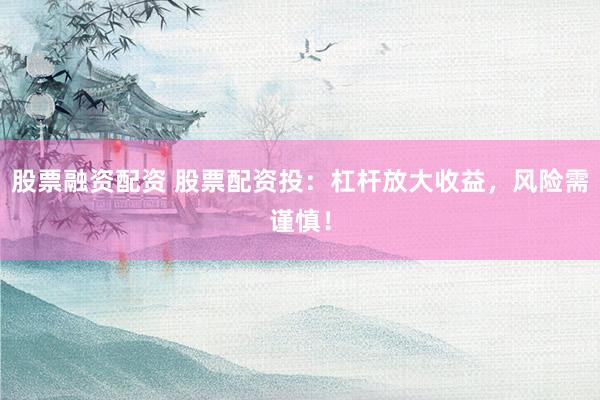 股票融资配资 股票配资投：杠杆放大收益，风险需谨慎！