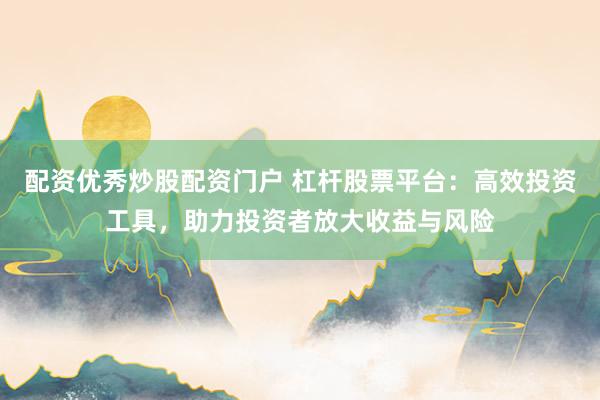 配资优秀炒股配资门户 杠杆股票平台：高效投资工具，助力投资者放大收益与风险