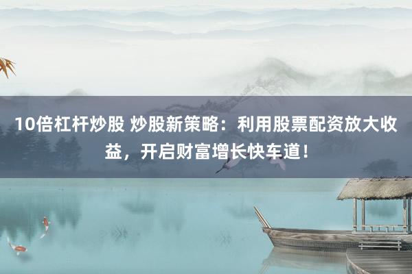 10倍杠杆炒股 炒股新策略：利用股票配资放大收益，开启财富增长快车道！