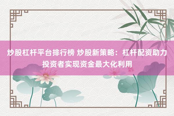炒股杠杆平台排行榜 炒股新策略：杠杆配资助力投资者实现资金最大化利用