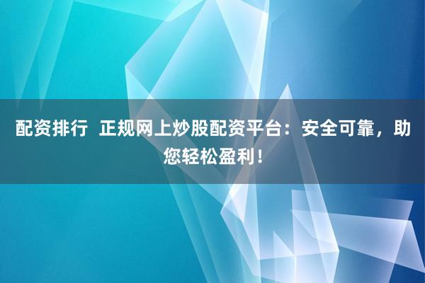 配资排行  正规网上炒股配资平台：安全可靠，助您轻松盈利！