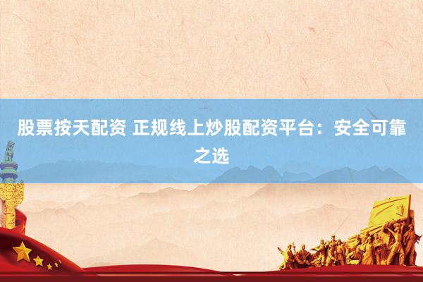 股票按天配资 正规线上炒股配资平台：安全可靠之选