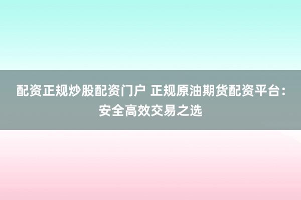 配资正规炒股配资门户 正规原油期货配资平台：安全高效交易之选
