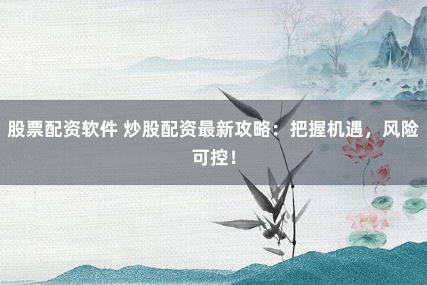 股票配资软件 炒股配资最新攻略：把握机遇，风险可控！