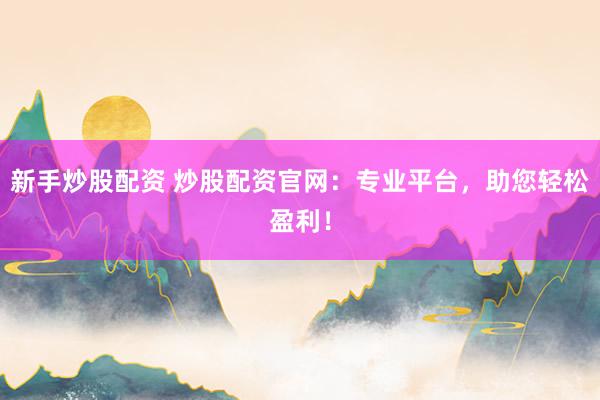 新手炒股配资 炒股配资官网：专业平台，助您轻松盈利！