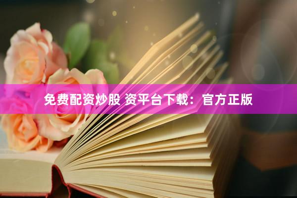 免费配资炒股 资平台下载：官方正版