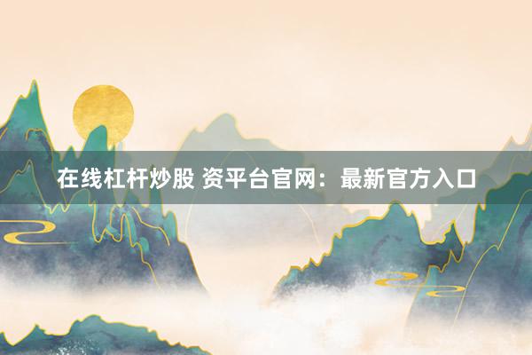 在线杠杆炒股 资平台官网：最新官方入口