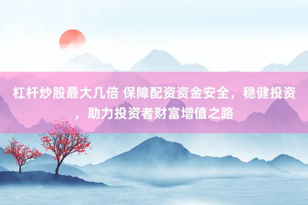 杠杆炒股最大几倍 保障配资资金安全，稳健投资，助力投资者财富增值之路