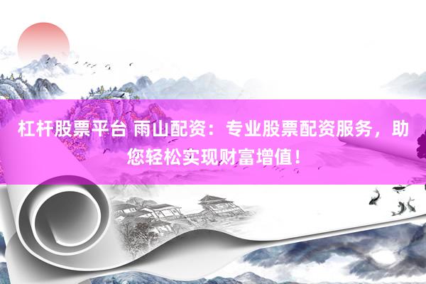 杠杆股票平台 雨山配资：专业股票配资服务，助您轻松实现财富增值！