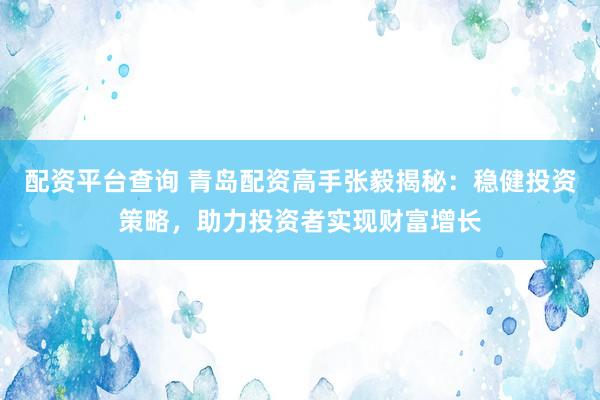配资平台查询 青岛配资高手张毅揭秘：稳健投资策略，助力投资者实现财富增长