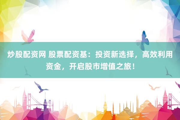 炒股配资网 股票配资基：投资新选择，高效利用资金，开启股市增值之旅！