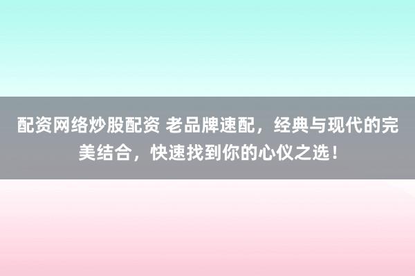 配资网络炒股配资 老品牌速配，经典与现代的完美结合，快速找到你的心仪之选！