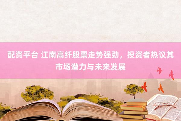 配资平台 江南高纤股票走势强劲，投资者热议其市场潜力与未来发展