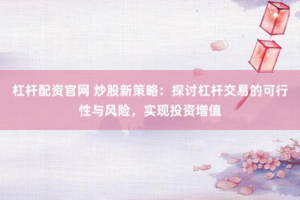 杠杆配资官网 炒股新策略：探讨杠杆交易的可行性与风险，实现投资增值