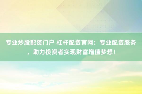 专业炒股配资门户 杠杆配资官网：专业配资服务，助力投资者实现财富增值梦想！