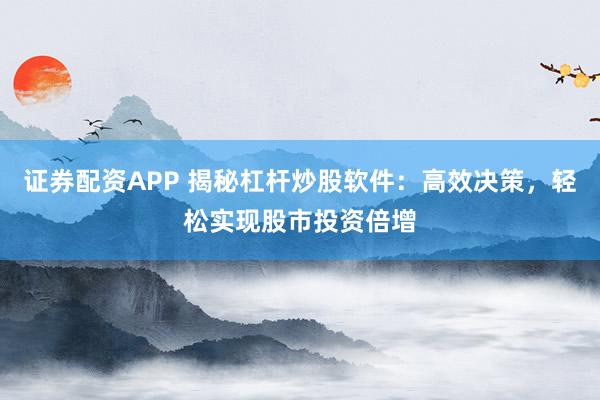 证券配资APP 揭秘杠杆炒股软件：高效决策，轻松实现股市投资倍增