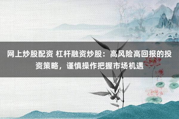 网上炒股配资 杠杆融资炒股：高风险高回报的投资策略，谨慎操作把握市场机遇