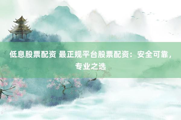 低息股票配资 最正规平台股票配资：安全可靠，专业之选