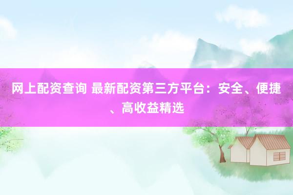 网上配资查询 最新配资第三方平台：安全、便捷、高收益精选