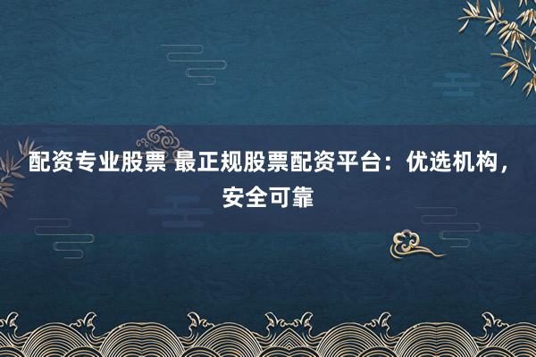 配资专业股票 最正规股票配资平台：优选机构，安全可靠