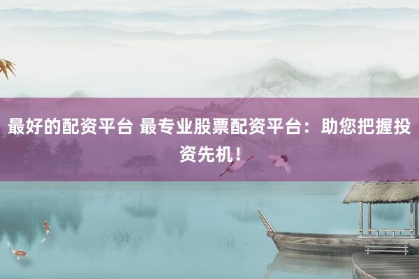 最好的配资平台 最专业股票配资平台：助您把握投资先机！
