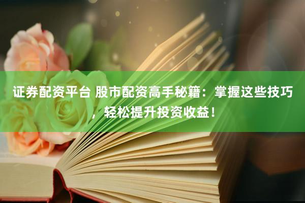 证券配资平台 股市配资高手秘籍：掌握这些技巧，轻松提升投资收益！