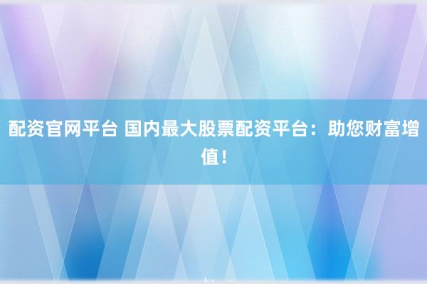 配资官网平台 国内最大股票配资平台：助您财富增值！