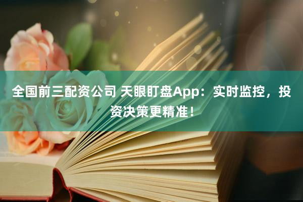 全国前三配资公司 天眼盯盘App：实时监控，投资决策更精准！