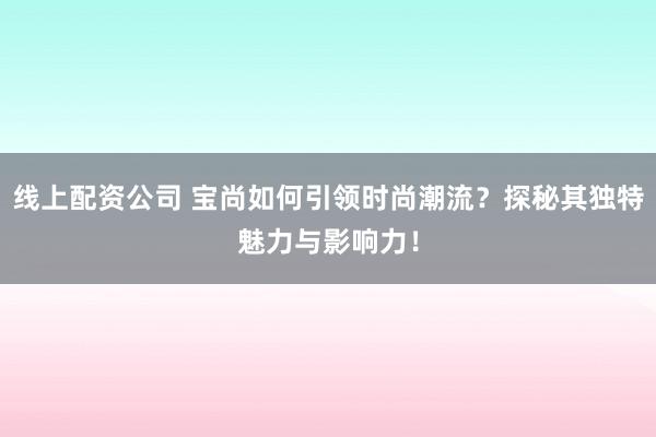 线上配资公司 宝尚如何引领时尚潮流？探秘其独特魅力与影响力！