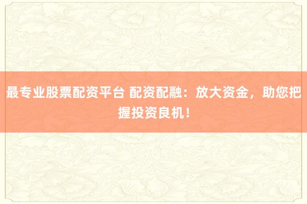 最专业股票配资平台 配资配融：放大资金，助您把握投资良机！