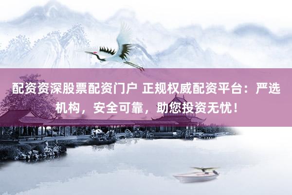 配资资深股票配资门户 正规权威配资平台：严选机构，安全可靠，助您投资无忧！