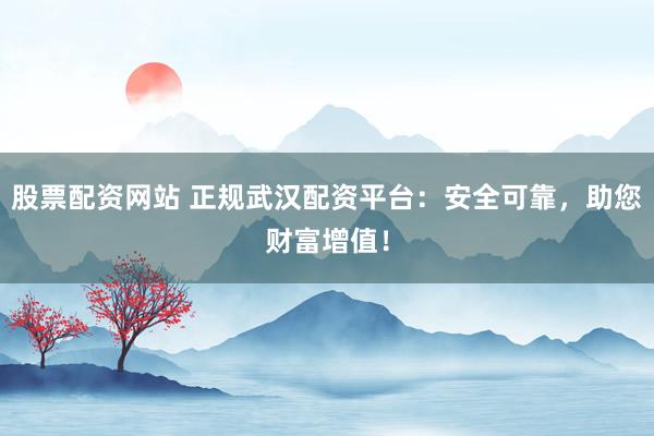 股票配资网站 正规武汉配资平台：安全可靠，助您财富增值！