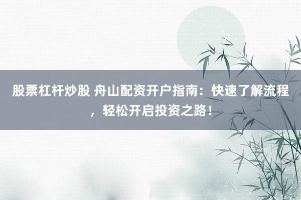 股票杠杆炒股 舟山配资开户指南：快速了解流程，轻松开启投资之路！