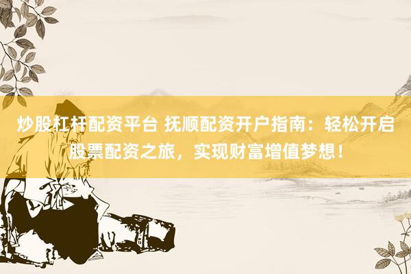 炒股杠杆配资平台 抚顺配资开户指南：轻松开启股票配资之旅，实现财富增值梦想！