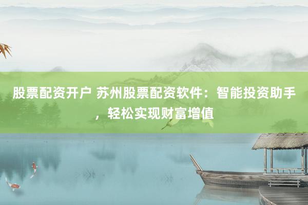 股票配资开户 苏州股票配资软件：智能投资助手，轻松实现财富增值