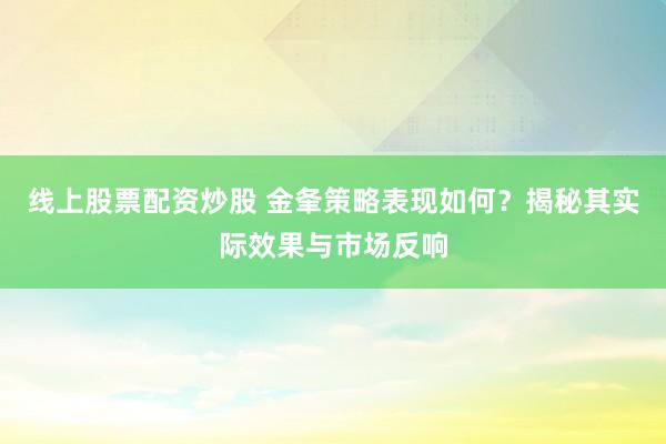 线上股票配资炒股 金夆策略表现如何？揭秘其实际效果与市场反响