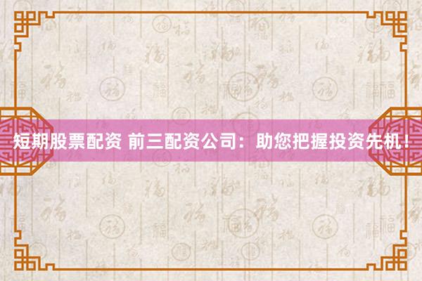 短期股票配资 前三配资公司：助您把握投资先机！