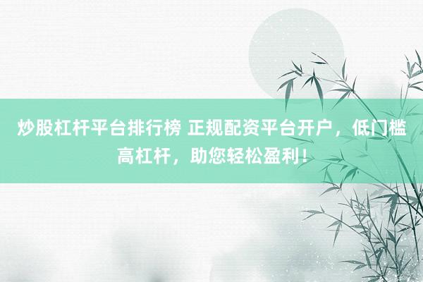 炒股杠杆平台排行榜 正规配资平台开户，低门槛高杠杆，助您轻松盈利！