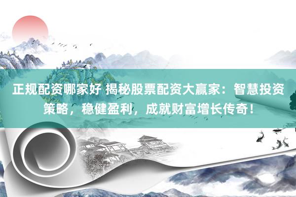 正规配资哪家好 揭秘股票配资大赢家：智慧投资策略，稳健盈利，成就财富增长传奇！