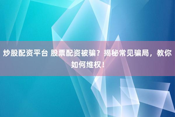 炒股配资平台 股票配资被骗？揭秘常见骗局，教你如何维权！