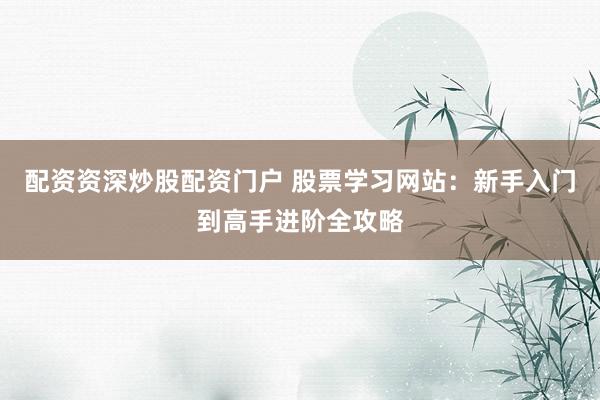 配资资深炒股配资门户 股票学习网站：新手入门到高手进阶全攻略
