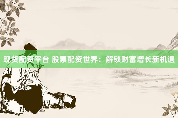 现货配资平台 股票配资世界：解锁财富增长新机遇