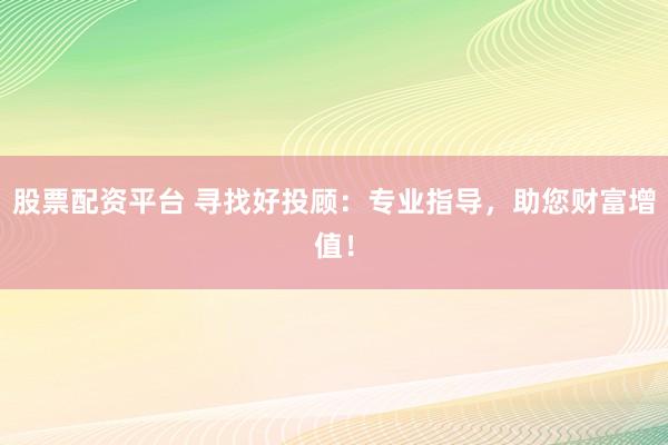 股票配资平台 寻找好投顾：专业指导，助您财富增值！